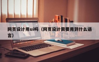 克孜勒苏柯尔克孜网页设计用ui吗（网页设计需要用到什么语言）